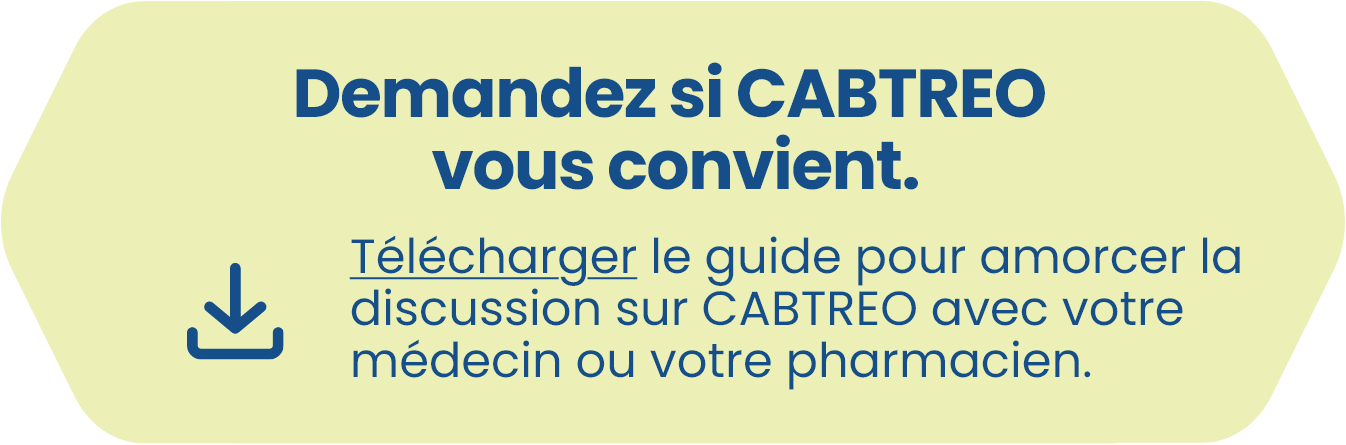 Demandez si CABTREO vous convient. Télécharger le guide pour amorcer la discussion sur CABTREO avec votre médecin ou votre pharmacien.